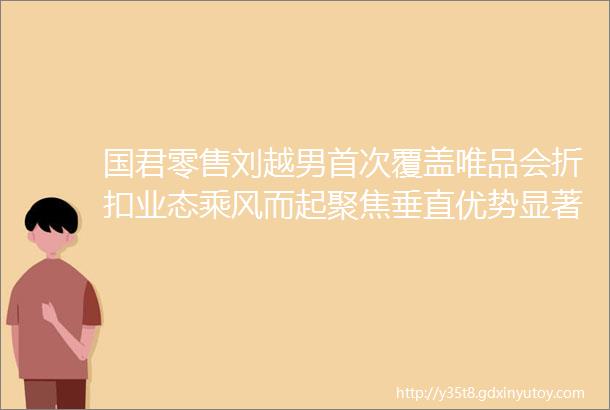国君零售刘越男首次覆盖唯品会折扣业态乘风而起聚焦垂直优势显著