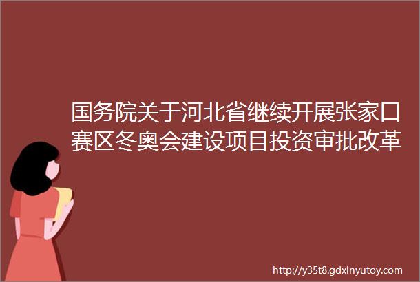 国务院关于河北省继续开展张家口赛区冬奥会建设项目投资审批改革试点的批复