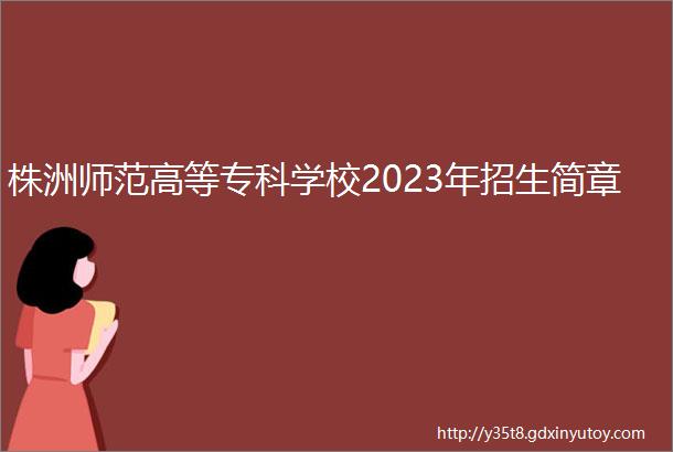 株洲师范高等专科学校2023年招生简章